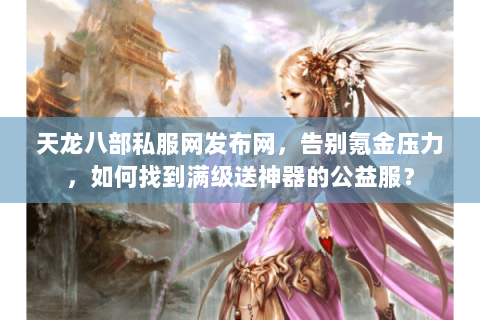 天龙八部私服网发布网,告别氪金压力,如何找到满级送神器的公益服? 天龙八部私服网发布网,告别氪金压力,如何找到满级送神器的公益服?