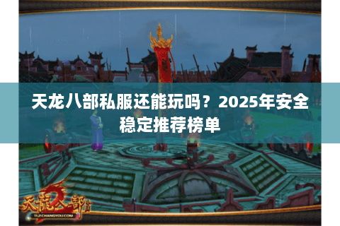 天龙八部私服还能玩吗?2025年安全稳定推荐榜单 天龙八部私服还能玩吗?2025年安全稳定推荐榜单