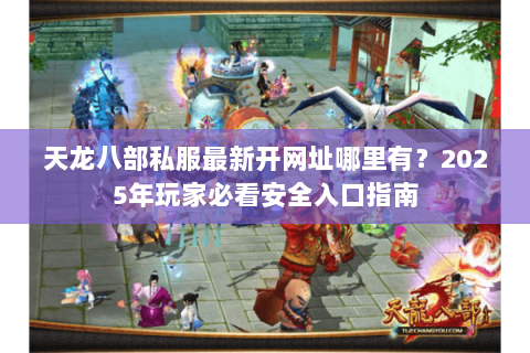 天龙八部私服最新开网址哪里有?2025年玩家必看安全入口指南 天龙八部私服最新开网址哪里有?2025年玩家必看安全入口指南