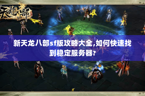 新天龙八部sf版攻略大全,如何快速找到稳定服务器? 新天龙八部sf版攻略大全,如何快速找到稳定服务器?