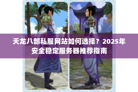 天龙八部私服网站如何选择?2025年安全稳定服务器推荐指南 天龙八部私服网站如何选择?2025年安全稳定服务器推荐指南