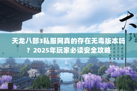 天龙八部3私服网真的存在无毒版本吗?2025年玩家必读安全攻略 天龙八部3私服网真的存在无毒版本吗?2025年玩家必读安全攻略