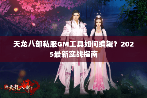 天龙八部私服GM工具如何编辑?2025最新实战指南 天龙八部私服GM工具如何编辑?2025最新实战指南