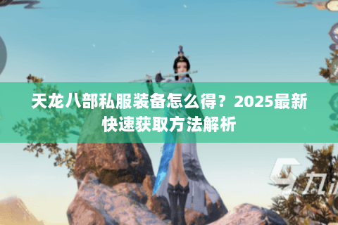 天龙八部私服装备怎么得？2025最新快速获取方法解析