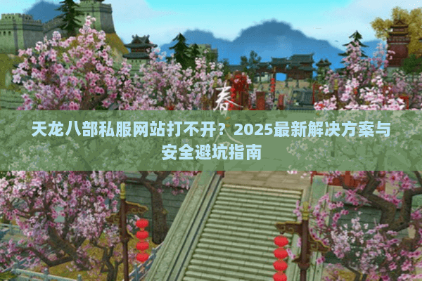 天龙八部私服网站打不开?2025最新解决方案与安全避坑指南 天龙八部私服网站打不开?2025最新解决方案与安全避坑指南