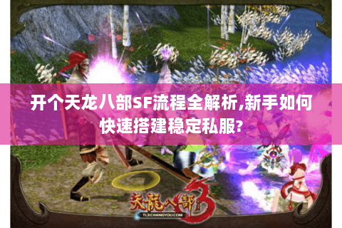 开个天龙八部SF流程全解析,新手如何快速搭建稳定私服?