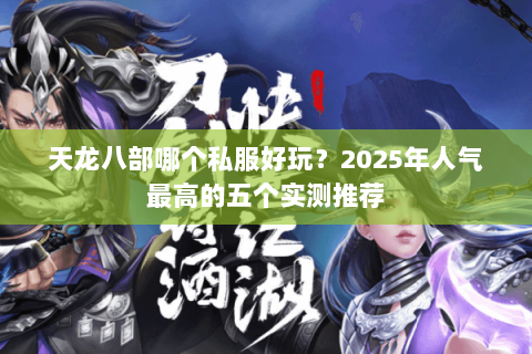 天龙八部哪个私服好玩?2025年人气最高的五个实测推荐 天龙八部哪个私服好玩?2025年人气最高的五个实测推荐