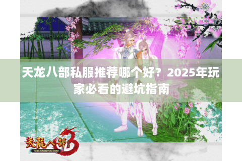天龙八部私服推荐哪个好?2025年玩家必看的避坑指南 天龙八部私服推荐哪个好?2025年玩家必看的避坑指南