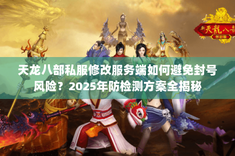 天龙八部私服修改服务端如何避免封号风险?2025年防检测方案全揭秘 天龙八部私服修改服务端如何避免封号风险?2025年防检测方案全揭秘