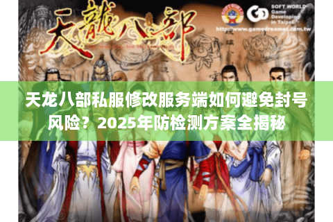 天龙八部私服修改服务端如何避免封号风险?2025年防检测方案全揭秘 天龙八部私服修改服务端如何避免封号风险?2025年防检测方案全揭秘
