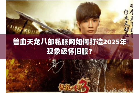 兽血天龙八部私服网如何打造2025年现象级怀旧服? 兽血天龙八部私服网如何打造2025年现象级怀旧服?