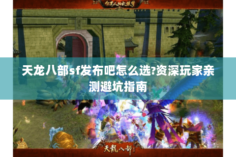 天龙八部sf发布吧怎么选?资深玩家亲测避坑指南 天龙八部sf发布吧怎么选?资深玩家亲测避坑指南