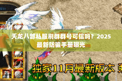 天龙八部私服刷群群号可信吗?2025最新防骗手册曝光 天龙八部私服刷群群号可信吗?2025最新防骗手册曝光