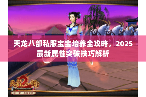 天龙八部私服宝宝培养全攻略，2025最新属性突破技巧解析