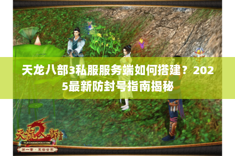 天龙八部3私服服务端如何搭建?2025最新防封号指南揭秘 天龙八部3私服服务端如何搭建?2025最新防封号指南揭秘