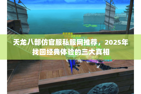 天龙八部仿官服私服网推荐,2025年找回经典体验的三大真相 天龙八部仿官服私服网推荐,2025年找回经典体验的三大真相