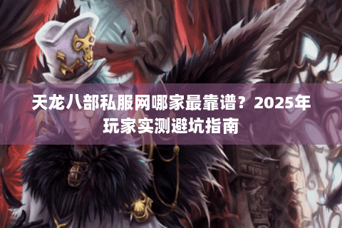 天龙八部私服网哪家最靠谱?2025年玩家实测避坑指南 天龙八部私服网哪家最靠谱?2025年玩家实测避坑指南