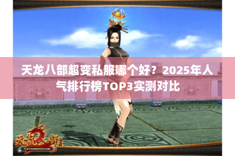 天龙八部超变私服哪个好?2025年人气排行榜TOP3实测对比 天龙八部超变私服哪个好?2025年人气排行榜TOP3实测对比