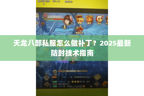 天龙八部私服怎么做补丁？2025最新防封技术指南