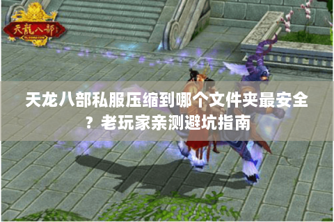 天龙八部私服压缩到哪个文件夹最安全？老玩家亲测避坑指南