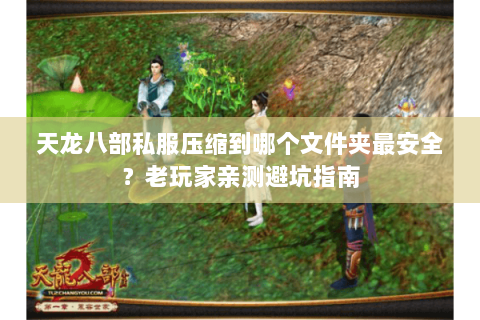 天龙八部私服压缩到哪个文件夹最安全？老玩家亲测避坑指南
