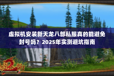 虚拟机安装新天龙八部私服真的能避免封号吗?2025年实测避坑指南 虚拟机安装新天龙八部私服真的能避免封号吗?2025年实测避坑指南