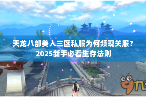 天龙八部美人三区私服为何频现关服?2025新手必看生存法则 天龙八部美人三区私服为何频现关服?2025新手必看生存法则