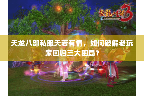 天龙八部私服天若有情,如何破解老玩家回归三大困局? 天龙八部私服天若有情,如何破解老玩家回归三大困局?