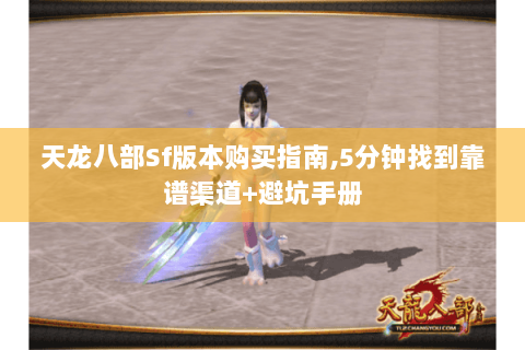 天龙八部Sf版本购买指南,5分钟找到靠谱渠道+避坑手册 天龙八部Sf版本购买指南,5分钟找到靠谱渠道+避坑手册