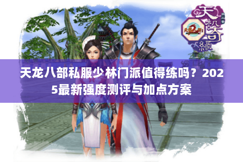 天龙八部私服少林门派值得练吗?2025最新强度测评与加点方案 天龙八部私服少林门派值得练吗?2025最新强度测评与加点方案