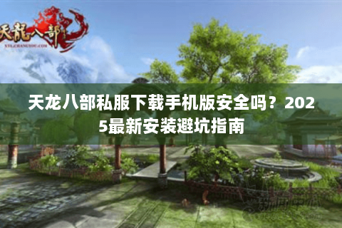 天龙八部私服下载手机版安全吗?2025最新安装避坑指南 天龙八部私服下载手机版安全吗?2025最新安装避坑指南