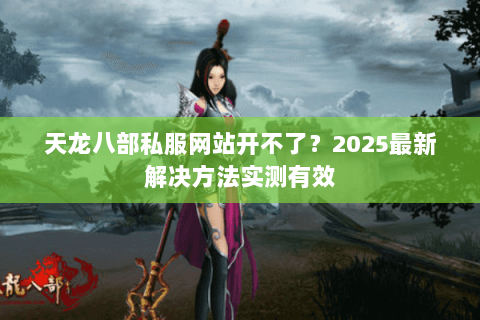 天龙八部私服网站开不了?2025最新解决方法实测有效 天龙八部私服网站开不了?2025最新解决方法实测有效