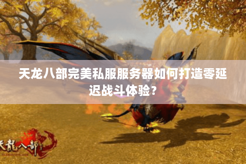 天龙八部完美私服服务器如何打造零延迟战斗体验? 天龙八部完美私服服务器如何打造零延迟战斗体验?