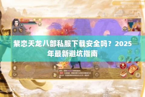紫恋天龙八部私服下载安全吗?2025年最新避坑指南 紫恋天龙八部私服下载安全吗?2025年最新避坑指南