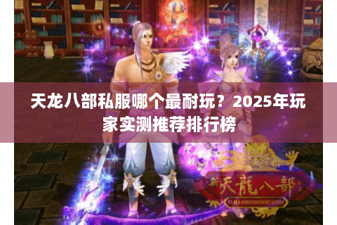 天龙八部私服哪个最耐玩?2025年玩家实测推荐排行榜 天龙八部私服哪个最耐玩?2025年玩家实测推荐排行榜