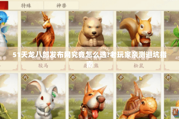 51天龙八部发布网究竟怎么选?老玩家亲测避坑指南 51天龙八部发布网究竟怎么选?老玩家亲测避坑指南