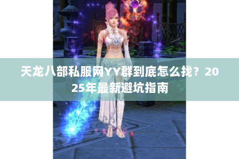 天龙八部私服网YY群到底怎么找?2025年最新避坑指南 天龙八部私服网YY群到底怎么找?2025年最新避坑指南