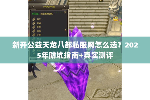 新开公益天龙八部私服网怎么选?2025年防坑指南+真实测评 新开公益天龙八部私服网怎么选?2025年防坑指南+真实测评