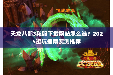 天龙八部3私服下载网站怎么选?2025避坑指南实测推荐 天龙八部3私服下载网站怎么选?2025避坑指南实测推荐