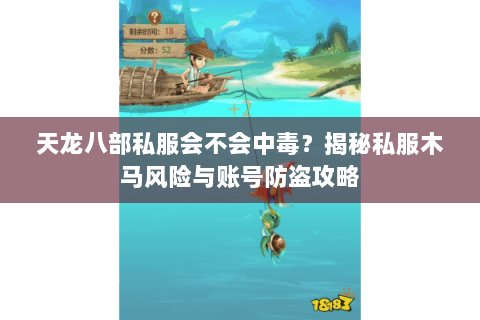 天龙八部私服会不会中毒?揭秘私服木马风险与账号防盗攻略 天龙八部私服会不会中毒?揭秘私服木马风险与账号防盗攻略