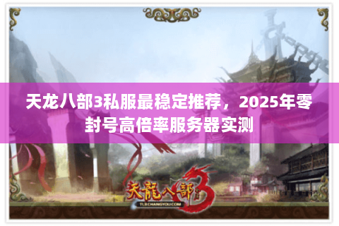 天龙八部3私服最稳定推荐，2025年零封号高倍率服务器实测