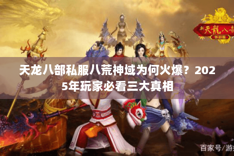 天龙八部私服八荒神域为何火爆？2025年玩家必看三大真相