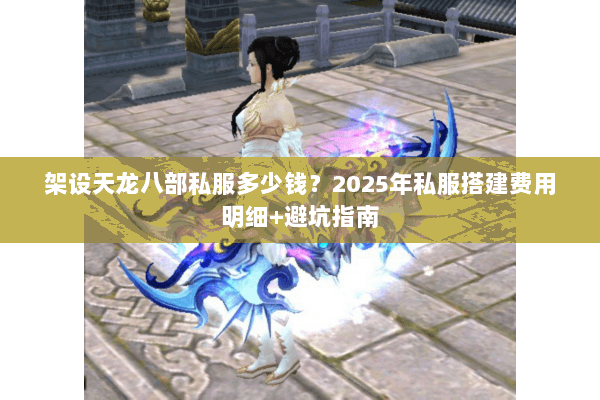 架设天龙八部私服多少钱?2025年私服搭建费用明细+避坑指南 架设天龙八部私服多少钱?2025年私服搭建费用明细+避坑指南