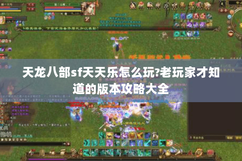 天龙八部sf天天乐怎么玩?老玩家才知道的版本攻略大全