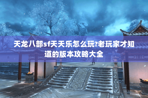 天龙八部sf天天乐怎么玩?老玩家才知道的版本攻略大全