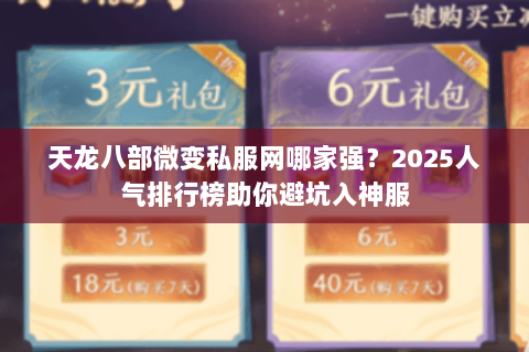 天龙八部微变私服网哪家强?2025人气排行榜助你避坑入神服 天龙八部微变私服网哪家强?2025人气排行榜助你避坑入神服