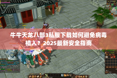 牛牛天龙八部3私服下载如何避免病毒植入?2025最新安全指南 牛牛天龙八部3私服下载如何避免病毒植入?2025最新安全指南