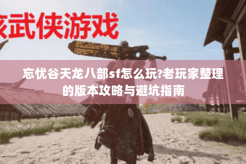忘忧谷天龙八部sf怎么玩?老玩家整理的版本攻略与避坑指南