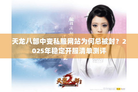 天龙八部中变私服网站为何总被封?2025年稳定开服清单测评 天龙八部中变私服网站为何总被封?2025年稳定开服清单测评
