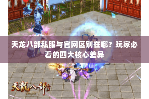 天龙八部私服与官网区别在哪?玩家必看的四大核心差异 天龙八部私服与官网区别在哪?玩家必看的四大核心差异